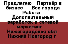 Предлагаю : Партнёр в бизнес   - Все города Работа » Дополнительный заработок и сетевой маркетинг   . Нижегородская обл.,Нижний Новгород г.